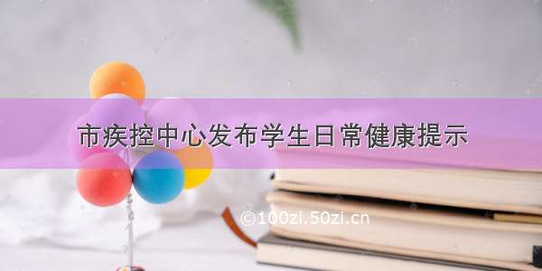 市疾控中心发布学生日常健康提示