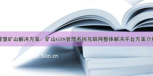 智慧矿山解决方案：矿山GIS管理系统互联网整体解决平台方案介绍