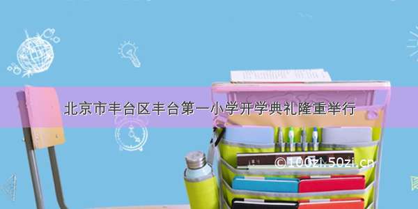 北京市丰台区丰台第一小学开学典礼隆重举行