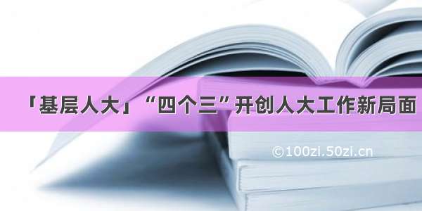 「基层人大」“四个三”开创人大工作新局面