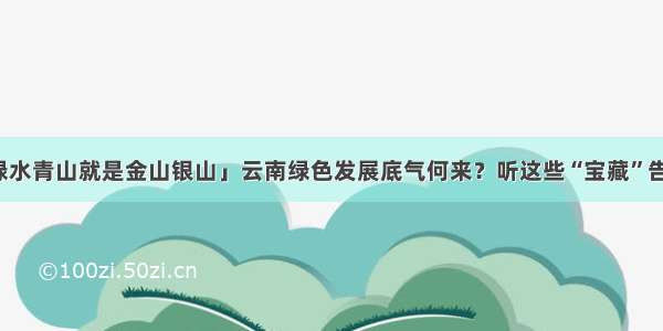 「绿水青山就是金山银山」云南绿色发展底气何来？听这些“宝藏”告诉你