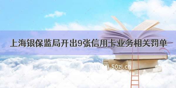 上海银保监局开出9张信用卡业务相关罚单