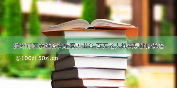 温州市医养结合实施意见出台 百万老人将实现健康养老