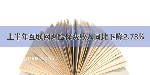 上半年互联网财险保费收入同比下降2.73%