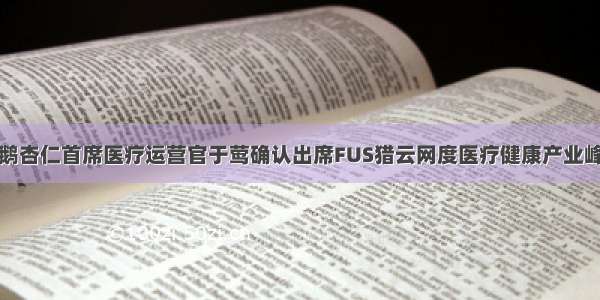 企鹅杏仁首席医疗运营官于莺确认出席FUS猎云网度医疗健康产业峰会