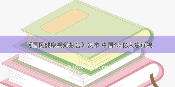 《国民健康视觉报告》发布 中国4.5亿人患近视