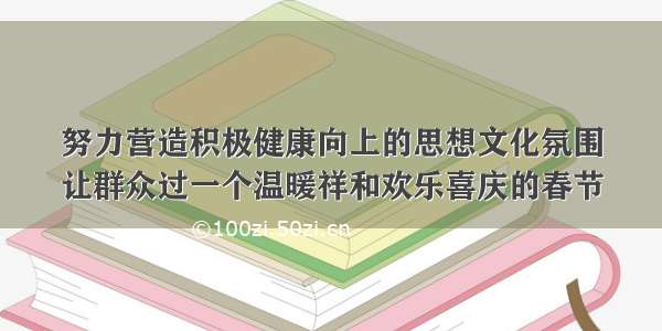 努力营造积极健康向上的思想文化氛围
让群众过一个温暖祥和欢乐喜庆的春节