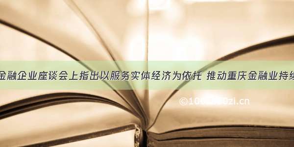 黄奇帆在金融企业座谈会上指出以服务实体经济为依托 推动重庆金融业持续健康发展