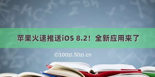 苹果火速推送iOS 8.2！全新应用来了