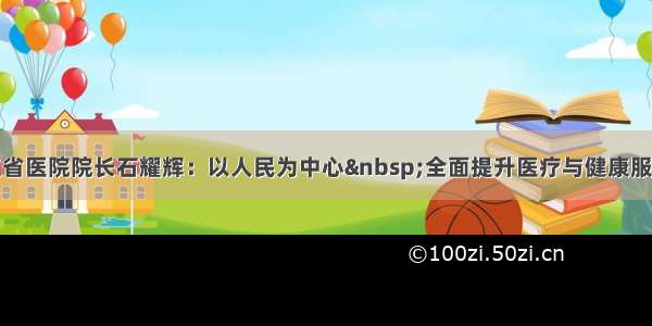 黑龙江省医院院长石耀辉：以人民为中心&nbsp;全面提升医疗与健康服务水平