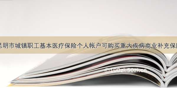 昆明市城镇职工基本医疗保险个人帐户可购买重大疾病商业补充保险