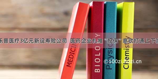 乐普医疗3亿元新设寿险公司  医药企业扎堆“投保”意欲打通上下游