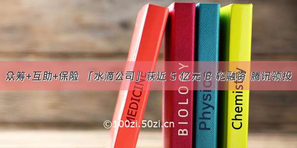 众筹+互助+保险 「水滴公司」获近 5 亿元 B 轮融资 腾讯领投