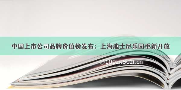 中国上市公司品牌价值榜发布；上海迪士尼乐园重新开放