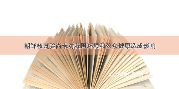 朝鲜核试验尚未对我国环境和公众健康造成影响