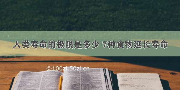 人类寿命的极限是多少 7种食物延长寿命