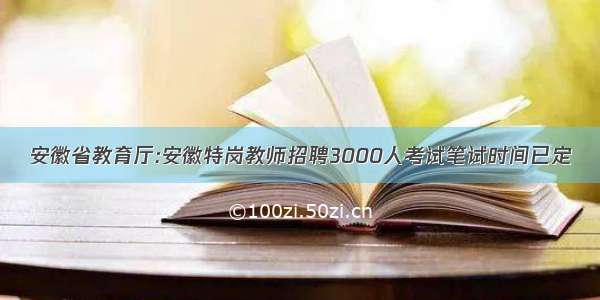 安徽省教育厅:安徽特岗教师招聘3000人考试笔试时间已定