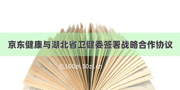 京东健康与湖北省卫健委签署战略合作协议