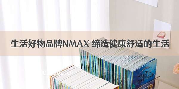 生活好物品牌NMAX 缔造健康舒适的生活