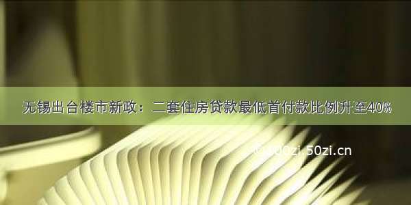 无锡出台楼市新政：二套住房贷款最低首付款比例升至40%