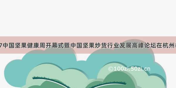 9.17中国坚果健康周开幕式暨中国坚果炒货行业发展高峰论坛在杭州举行