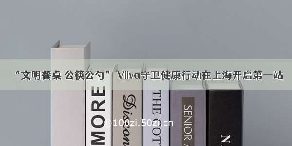 “文明餐桌 公筷公勺” Viiva守卫健康行动在上海开启第一站