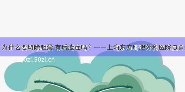 为什么要切除胆囊 有后遗症吗？——上海东方肝胆外科医院夏勇