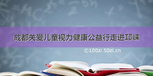 成都关爱儿童视力健康公益行走进邛崃