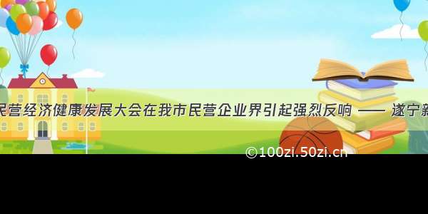 全市民营经济健康发展大会在我市民营企业界引起强烈反响 —— 遂宁新闻网