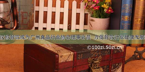 汉玖餐饮成为广州食品行业协会理事会员  力促餐饮行业健康发展!