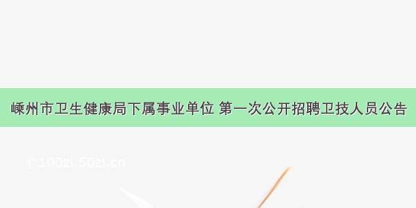 嵊州市卫生健康局下属事业单位 第一次公开招聘卫技人员公告