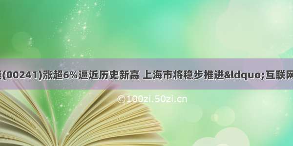 港股异动︱阿里健康(00241)涨超6%逼近历史新高 上海市将稳步推进&ldquo;互联网+医疗&rdquo;纳入