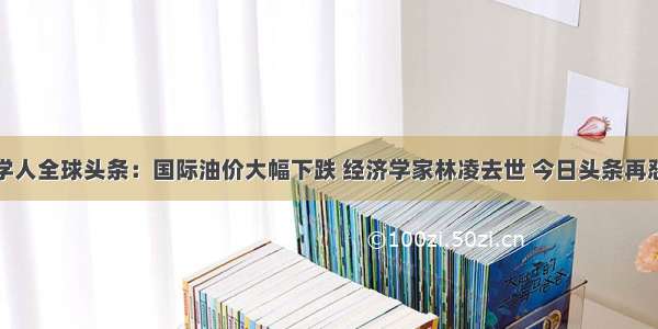 经济学人全球头条：国际油价大幅下跌 经济学家林凌去世 今日头条再怼腾讯