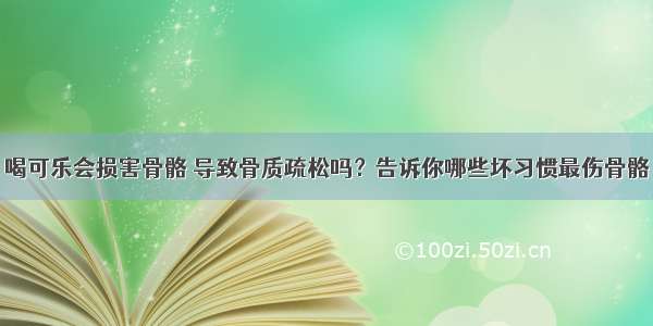 喝可乐会损害骨骼 导致骨质疏松吗？告诉你哪些坏习惯最伤骨骼