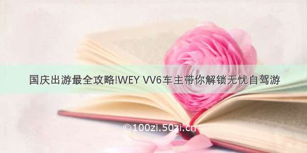 国庆出游最全攻略!WEY VV6车主带你解锁无忧自驾游