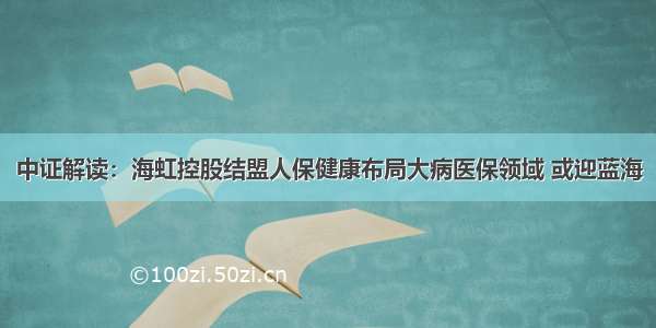 中证解读：海虹控股结盟人保健康布局大病医保领域 或迎蓝海