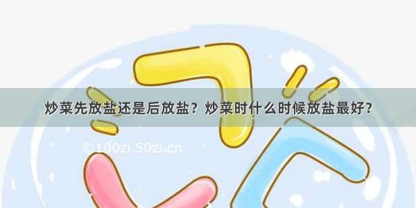 炒菜先放盐还是后放盐？炒菜时什么时候放盐最好？