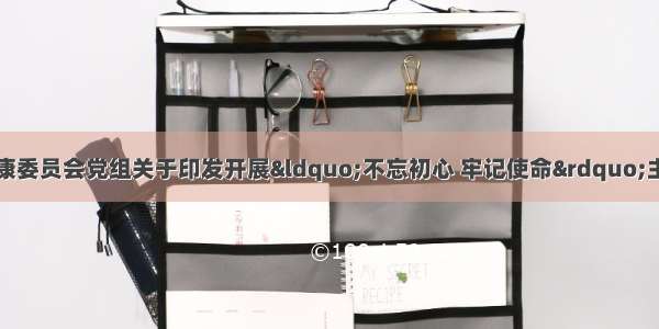 中共桂林市卫生健康委员会党组关于印发开展&ldquo;不忘初心 牢记使命&rdquo;主题教育的实施方案