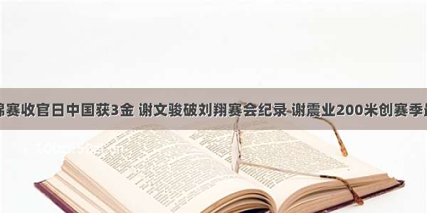 田径亚锦赛收官日中国获3金 谢文骏破刘翔赛会纪录 谢震业200米创赛季最好成绩