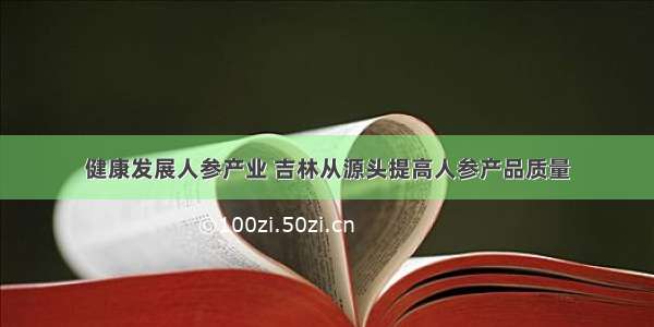 健康发展人参产业 吉林从源头提高人参产品质量