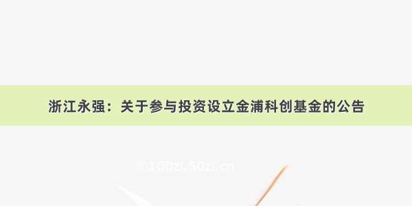 浙江永强：关于参与投资设立金浦科创基金的公告