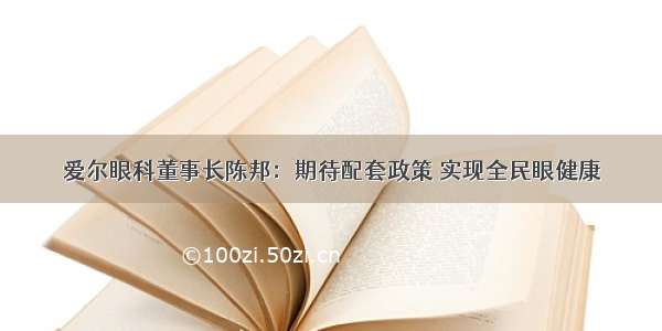 爱尔眼科董事长陈邦：期待配套政策 实现全民眼健康