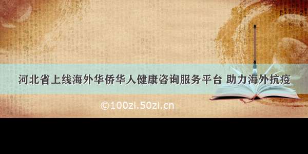 河北省上线海外华侨华人健康咨询服务平台 助力海外抗疫