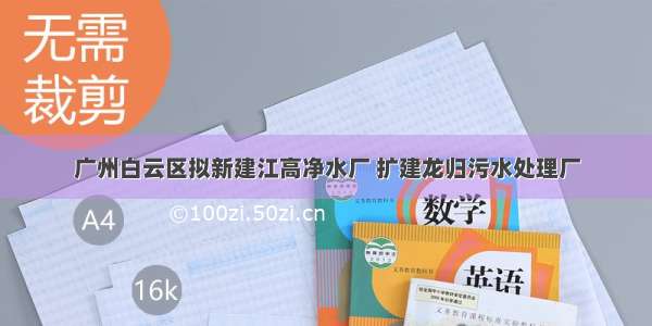 广州白云区拟新建江高净水厂 扩建龙归污水处理厂