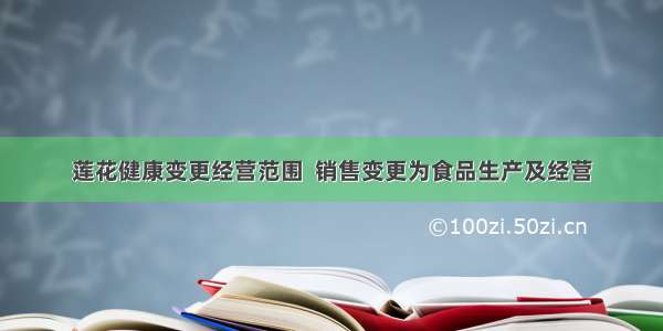 莲花健康变更经营范围  销售变更为食品生产及经营