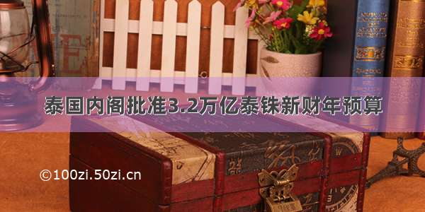 泰国内阁批准3.2万亿泰铢新财年预算