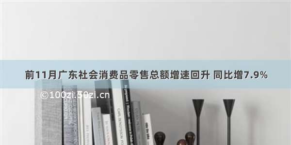 前11月广东社会消费品零售总额增速回升 同比增7.9%