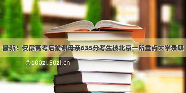 最新！安徽高考后跪谢母亲635分考生被北京一所重点大学录取