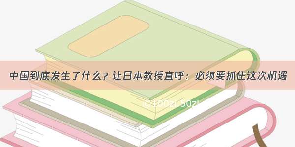 中国到底发生了什么？让日本教授直呼：必须要抓住这次机遇