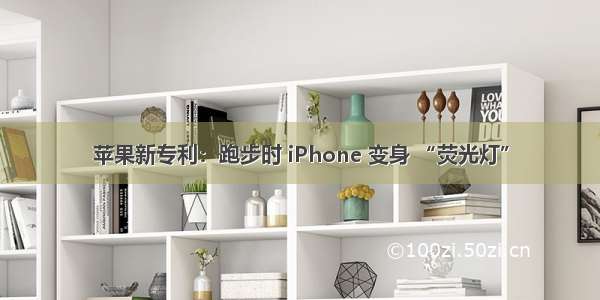 苹果新专利：跑步时 iPhone 变身 “荧光灯”